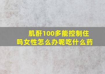 肌酐100多能控制住吗女性怎么办呢吃什么药