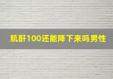 肌酐100还能降下来吗男性