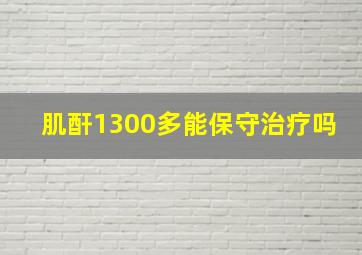 肌酐1300多能保守治疗吗