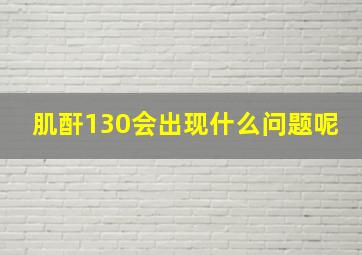 肌酐130会出现什么问题呢