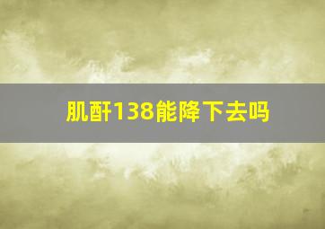 肌酐138能降下去吗