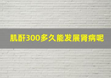 肌酐300多久能发展肾病呢