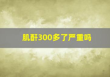 肌酐300多了严重吗