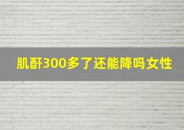 肌酐300多了还能降吗女性