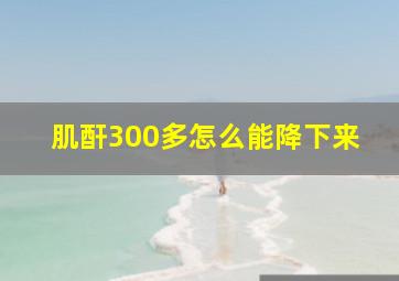 肌酐300多怎么能降下来