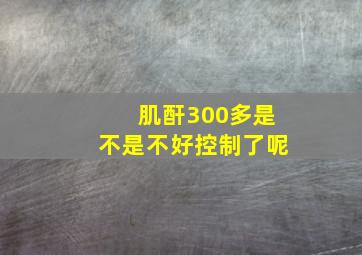 肌酐300多是不是不好控制了呢