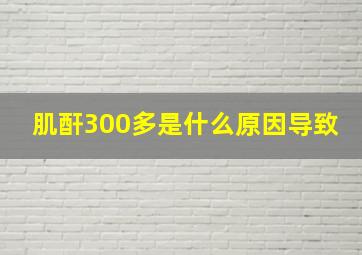 肌酐300多是什么原因导致