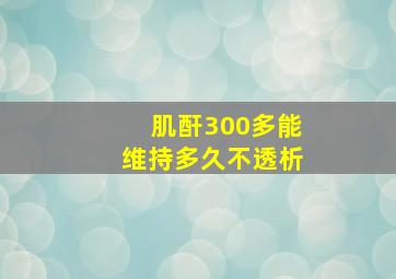 肌酐300多能维持多久不透析