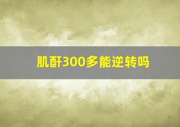 肌酐300多能逆转吗