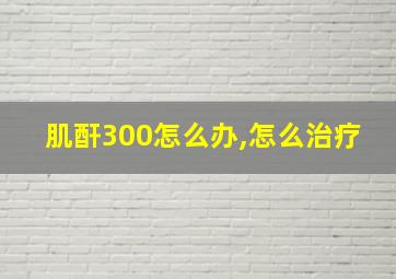 肌酐300怎么办,怎么治疗