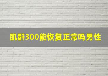 肌酐300能恢复正常吗男性