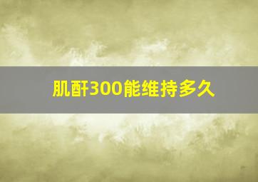 肌酐300能维持多久