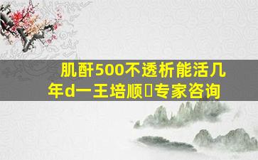 肌酐500不透析能活几年d一王培顺▪专家咨询