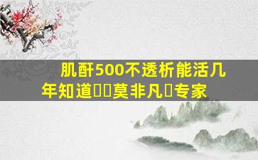 肌酐500不透析能活几年知道▪▪莫非凡▪专家