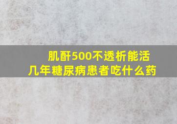 肌酐500不透析能活几年糖尿病患者吃什么药