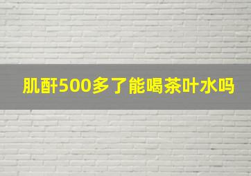 肌酐500多了能喝茶叶水吗