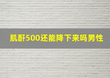 肌酐500还能降下来吗男性