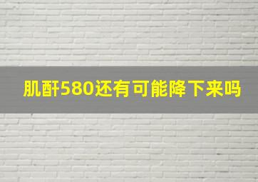 肌酐580还有可能降下来吗