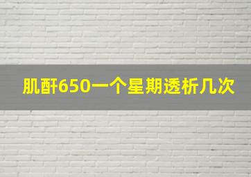 肌酐650一个星期透析几次