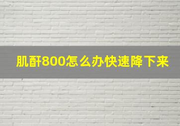 肌酐800怎么办快速降下来