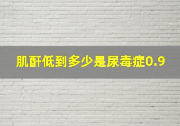 肌酐低到多少是尿毒症0.9