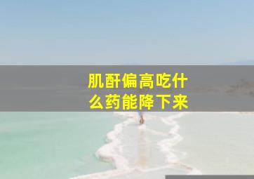 肌酐偏高吃什么药能降下来