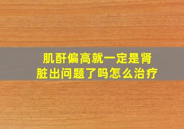 肌酐偏高就一定是肾脏出问题了吗怎么治疗