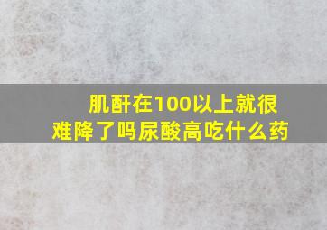 肌酐在100以上就很难降了吗尿酸高吃什么药