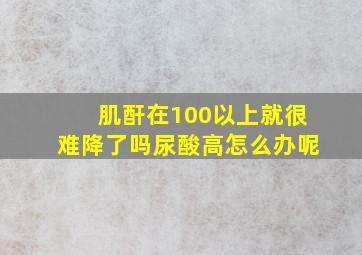 肌酐在100以上就很难降了吗尿酸高怎么办呢