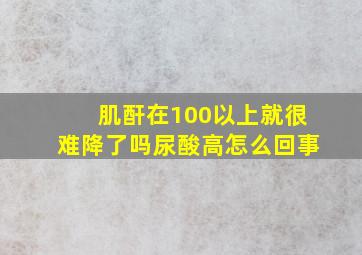 肌酐在100以上就很难降了吗尿酸高怎么回事