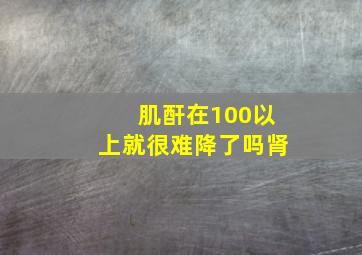 肌酐在100以上就很难降了吗肾