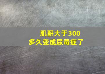 肌酐大于300多久变成尿毒症了