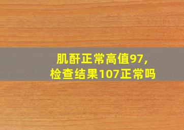 肌酐正常高值97,检查结果107正常吗