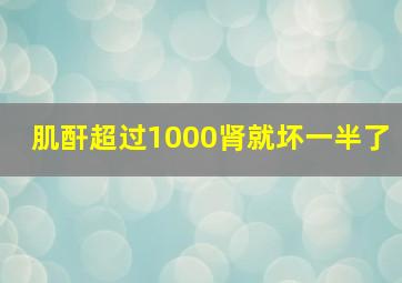 肌酐超过1000肾就坏一半了