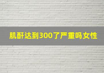 肌酐达到300了严重吗女性