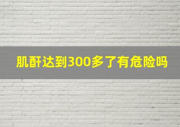 肌酐达到300多了有危险吗