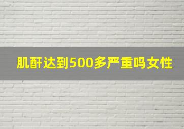 肌酐达到500多严重吗女性