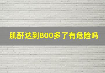 肌酐达到800多了有危险吗