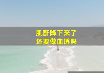 肌酐降下来了还要做血透吗