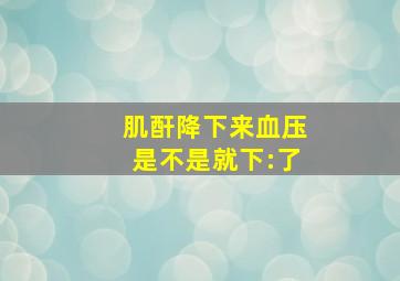 肌酐降下来血压是不是就下:了