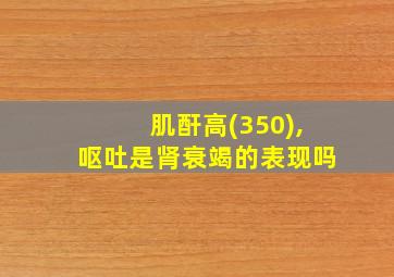 肌酐高(350),呕吐是肾衰竭的表现吗