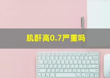 肌酐高0.7严重吗