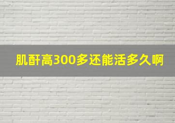 肌酐高300多还能活多久啊