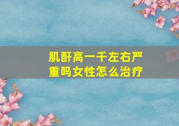 肌酐高一千左右严重吗女性怎么治疗