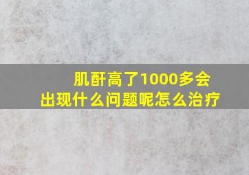 肌酐高了1000多会出现什么问题呢怎么治疗