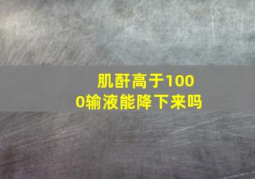 肌酐高于1000输液能降下来吗