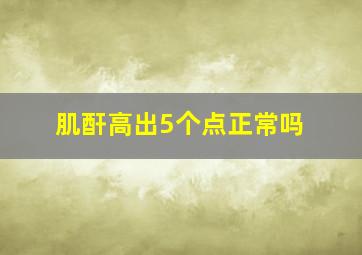 肌酐高出5个点正常吗