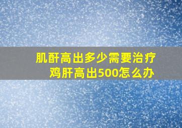 肌酐高出多少需要治疗鸡肝高出500怎么办