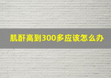 肌酐高到300多应该怎么办