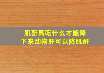 肌酐高吃什么才能降下来动物肝可以降肌酐